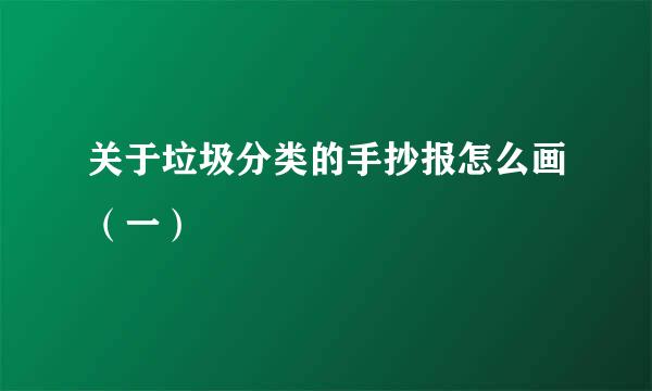 关于垃圾分类的手抄报怎么画（一）