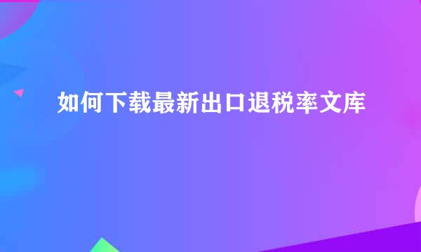 如何下载最新出口退税率文库