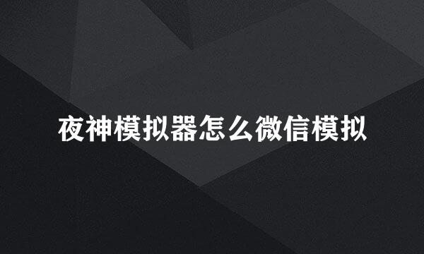 夜神模拟器怎么微信模拟