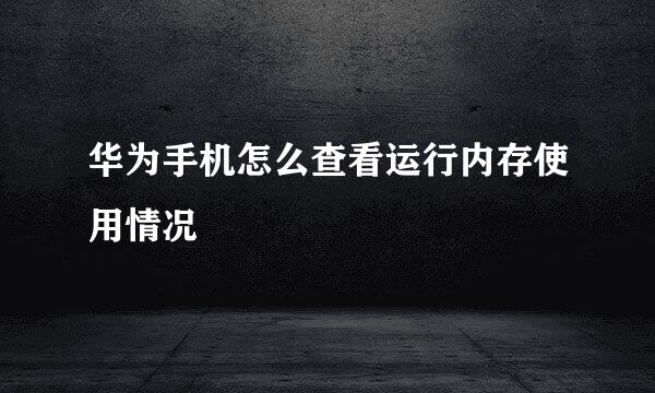 华为手机怎么查看运行内存使用情况