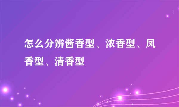 怎么分辨酱香型、浓香型、凤香型、清香型