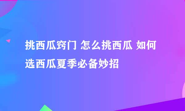 挑西瓜窍门 怎么挑西瓜 如何选西瓜夏季必备妙招