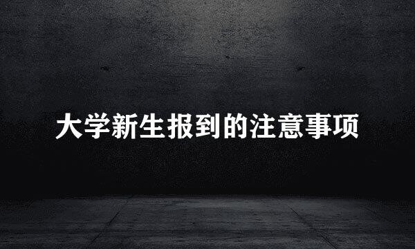 大学新生报到的注意事项