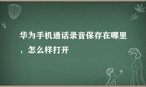 华为手机通话录音保存在哪里，怎么样打开