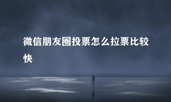 微信朋友圈投票怎么拉票比较快