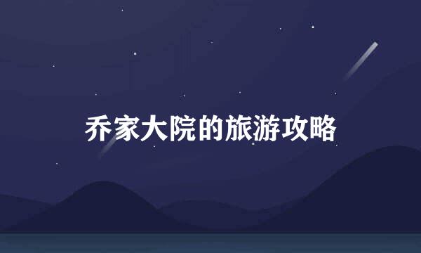 乔家大院的旅游攻略