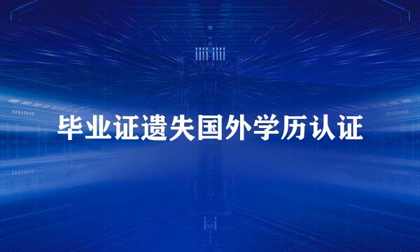 毕业证遗失国外学历认证