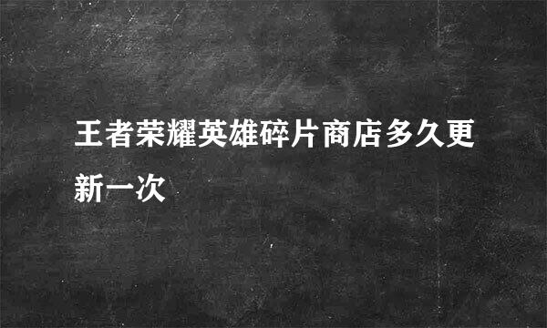 王者荣耀英雄碎片商店多久更新一次