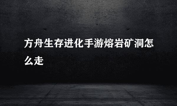 方舟生存进化手游熔岩矿洞怎么走