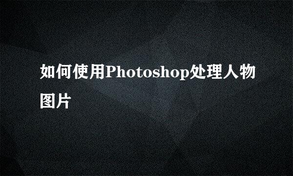 如何使用Photoshop处理人物图片