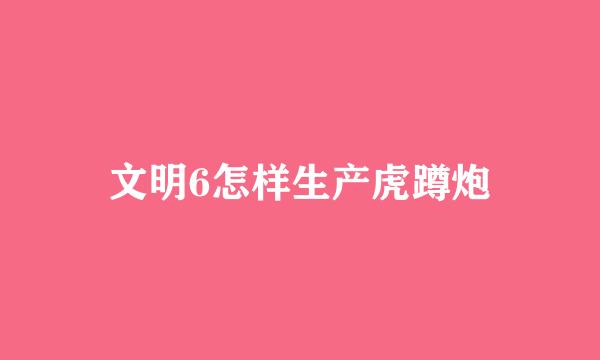 文明6怎样生产虎蹲炮