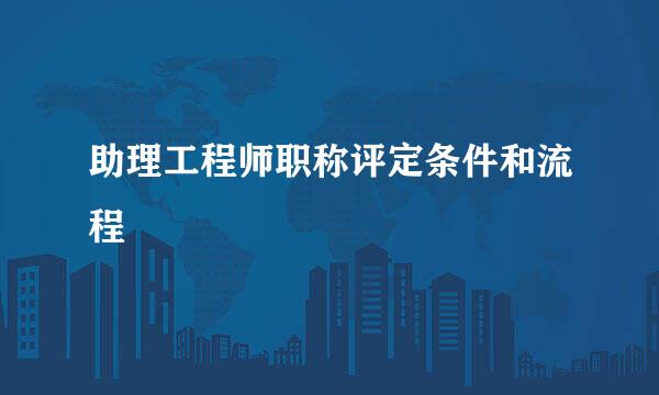 助理工程师职称评定条件和流程