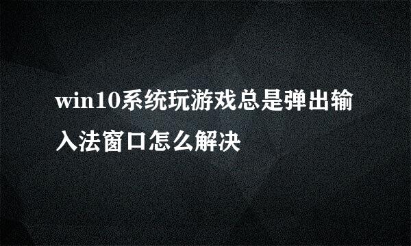 win10系统玩游戏总是弹出输入法窗口怎么解决