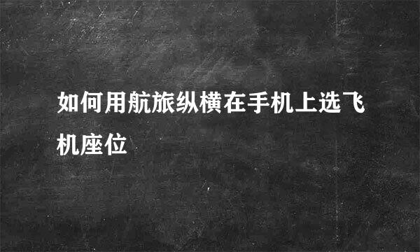 如何用航旅纵横在手机上选飞机座位