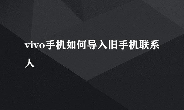 vivo手机如何导入旧手机联系人