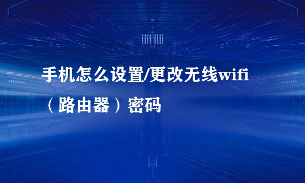 手机怎么设置/更改无线wifi（路由器）密码