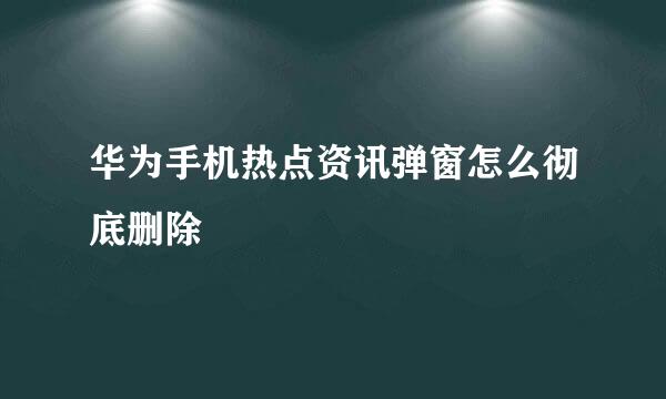 华为手机热点资讯弹窗怎么彻底删除