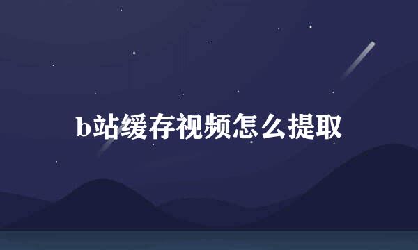 b站缓存视频怎么提取