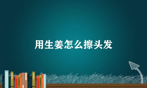 用生姜怎么擦头发