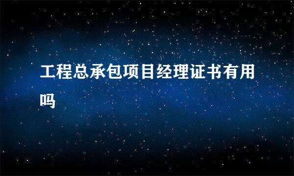 工程总承包项目经理证书有用吗