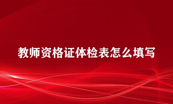 教师资格证体检表怎么填写