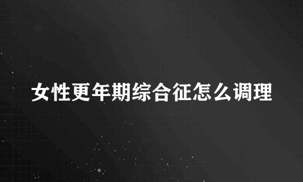 女性更年期综合征怎么调理
