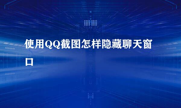 使用QQ截图怎样隐藏聊天窗口