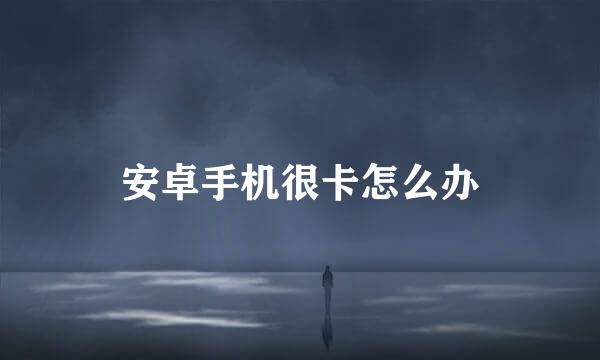 安卓手机很卡怎么办