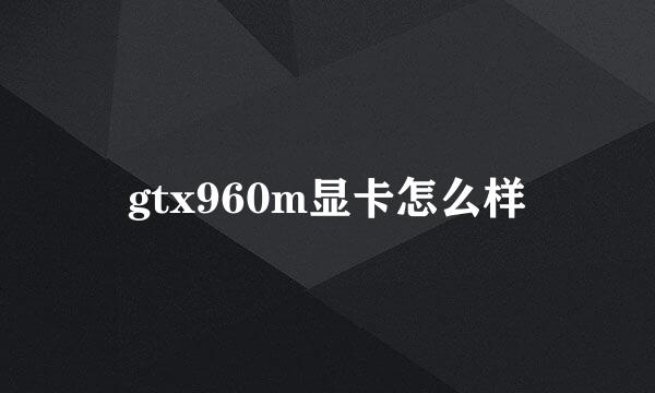 gtx960m显卡怎么样