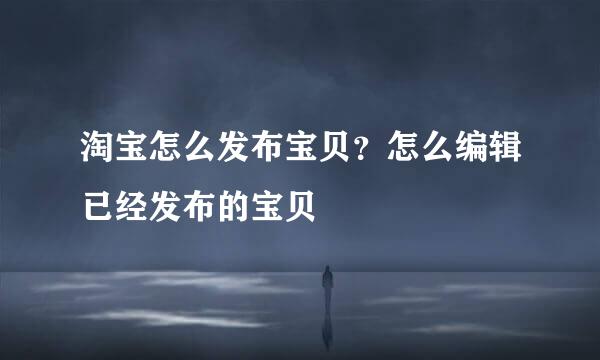 淘宝怎么发布宝贝？怎么编辑已经发布的宝贝