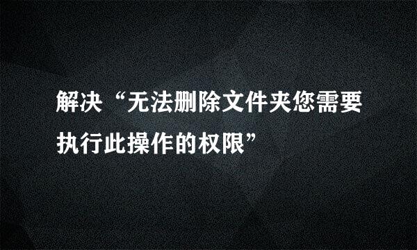 解决“无法删除文件夹您需要执行此操作的权限”
