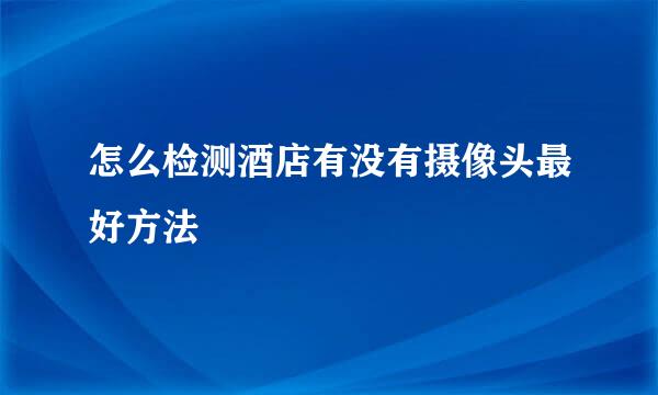 怎么检测酒店有没有摄像头最好方法