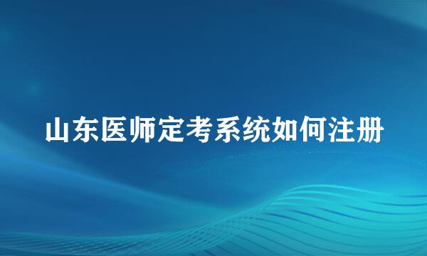 山东医师定考系统如何注册