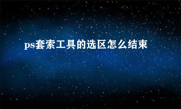 ps套索工具的选区怎么结束