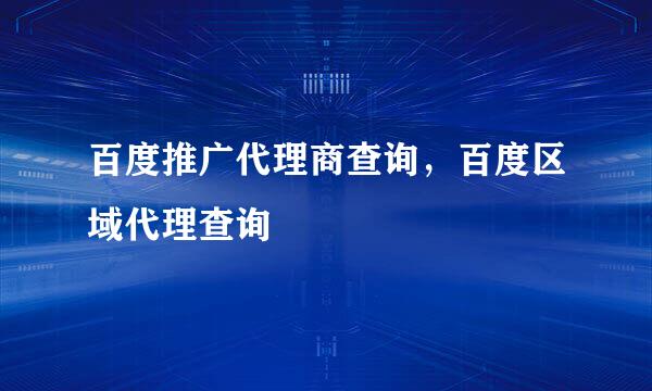 百度推广代理商查询，百度区域代理查询