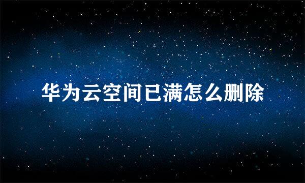 华为云空间已满怎么删除
