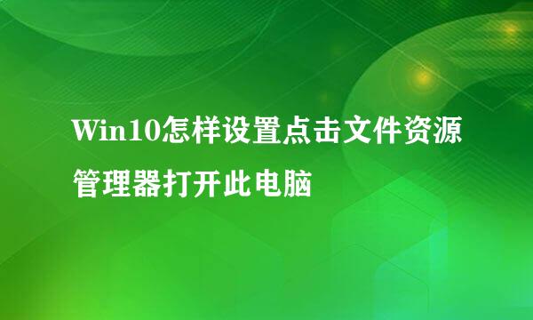 Win10怎样设置点击文件资源管理器打开此电脑