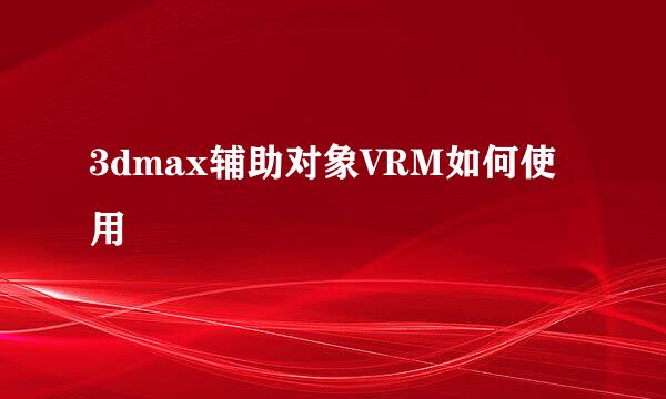 3dmax辅助对象VRM如何使用
