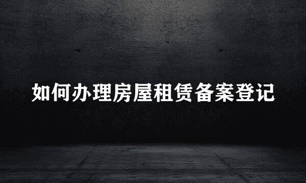 如何办理房屋租赁备案登记