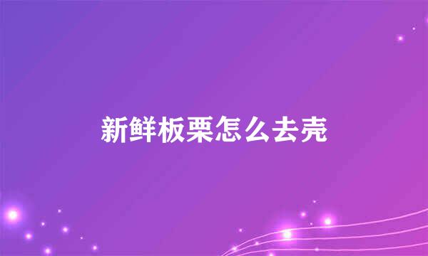 新鲜板栗怎么去壳