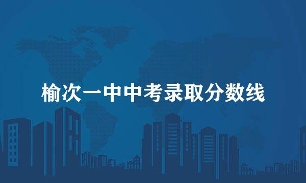 榆次一中中考录取分数线