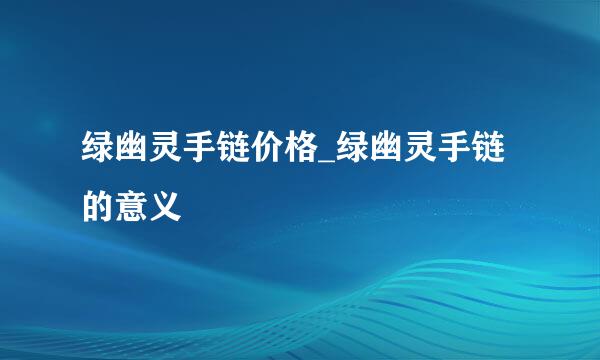 绿幽灵手链价格_绿幽灵手链的意义
