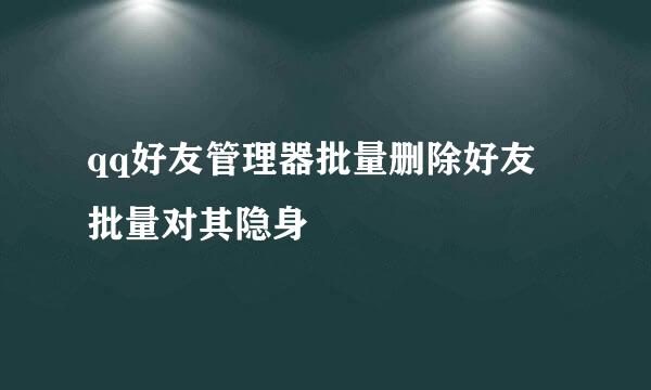qq好友管理器批量删除好友 批量对其隐身