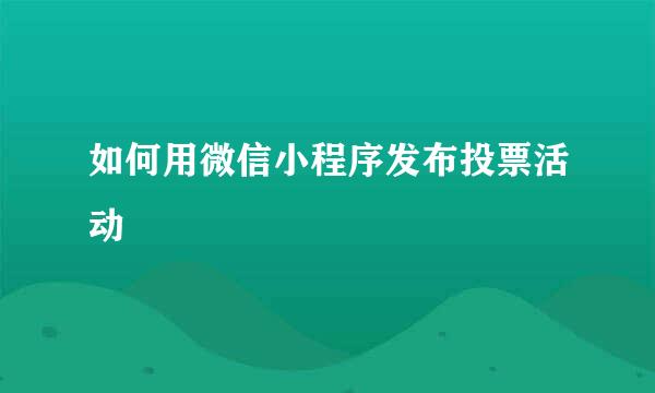 如何用微信小程序发布投票活动