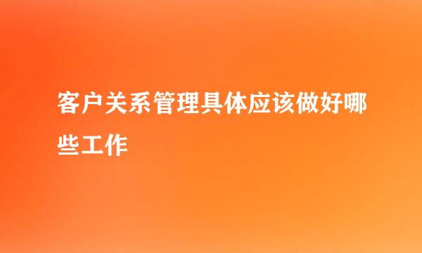 客户关系管理具体应该做好哪些工作