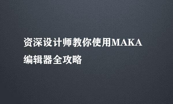 资深设计师教你使用MAKA编辑器全攻略
