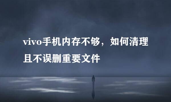 vivo手机内存不够，如何清理且不误删重要文件