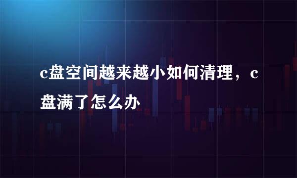 c盘空间越来越小如何清理，c盘满了怎么办