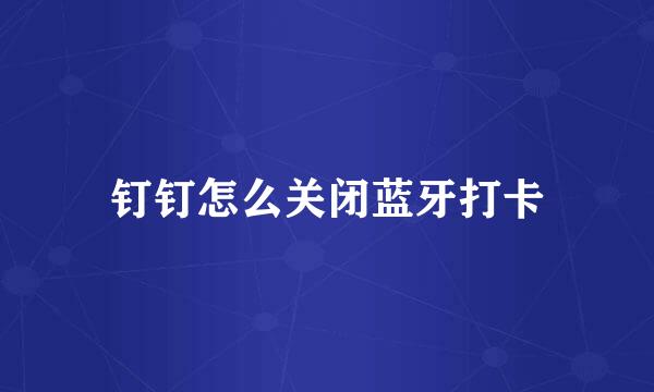 钉钉怎么关闭蓝牙打卡