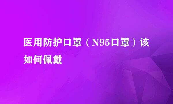 医用防护口罩（N95口罩）该如何佩戴